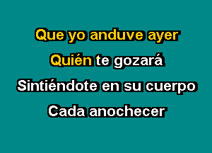 Que yo anduve ayer

Quiien te gozara

Sintiiandote en su cuerpo

Cada anochecer