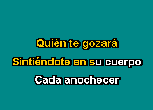 Quic'en te gozara

Sintiiendote en su cuerpo

Cada anochecer