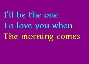 I'll be the one
To love you when

The morning comes