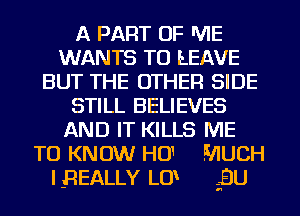 A PART OF lVIE
WANTS TO LEAVE
BUT THE OTHER SIDE
STILL BELIEVES
AND IT KILLS ME
TO KNOW HO1 MUCH
IBEALLY LU 2ElU