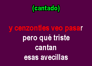 (cantado)

ros
y cenzontles veo pasar

pero qw triste
cantan
esas avecillas