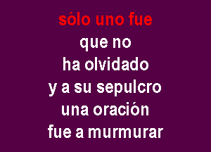 queno
ha olvidado

y a su sepulcro
una oracibn
fue a murmurar