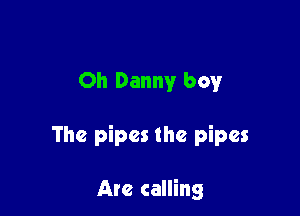 Oh Danny boy

The pipes the pipes

Arc calling