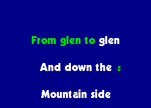 From glen to glen

And down the 3

Mountain side
