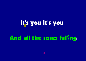 It's you It's you

And all the roses falfa'ng