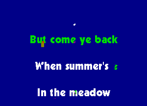 But come ye back

When summer's c

In the meadow
