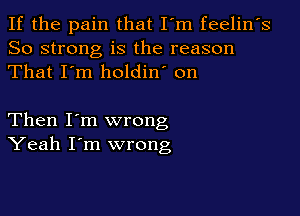 If the pain that I'm feelin's
So strong is the reason
That I'm holdin' on

Then I'm wrong
Yeah I'm wrong