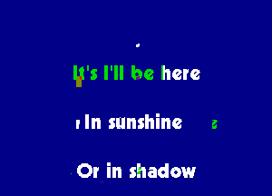 It's I'll be here

I In sunshine 3

Or in shadow