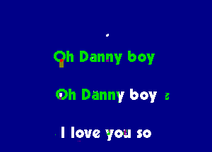 0h Danny boy

0h Danny boy a

. I love you so