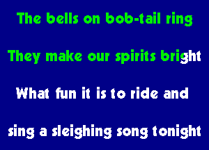 The bells on bob-tail ring
They make our spirits bright
What fun it is to ride and

sing a sleighing song tonight