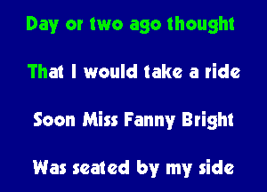 Day or two ago thought

That I would take a ride

Soon Miss Fanny Bright

Was seated by my side