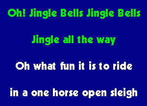 Oh! Jingle Bells Jingle Bells
Jingle all the way
Oh what fun it is to ride

in a one horse open sleigh