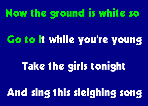 Now the ground is white so
Go to it while you're young
Take the girls tonight

And sing this sleighing song