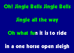 Oh! Jingle Bells Jingle Bells
Jingle all the way
Oh what fun it is to ride

in a one horse open sleigh