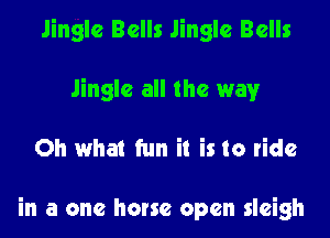 Jingle Bells Jingle Bells
Jingle all the way

Oh what fun it is to ride

in a one horse open sleigh