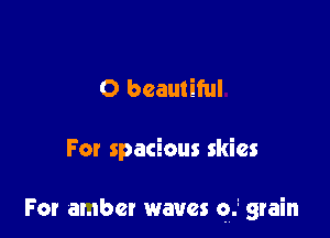 0 beautiful

For spacious skies

For amber waves 9.1 grain