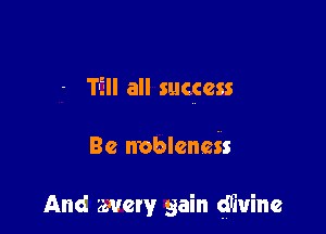 - T-EII all success

Be nbbleneis

And mew gain (mine