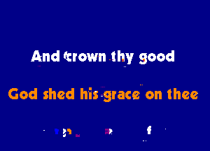 And fcrown .lhy good

God shed his grace. on thee