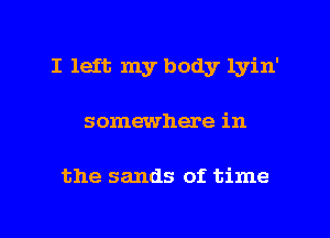 I left my body lyin'
somewhere in

the sands of time

Q