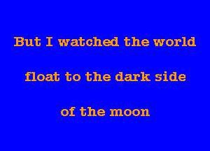 But I watched the world

float to the dark side

of the moon