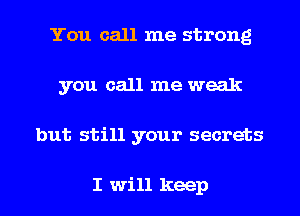 You call me strong
you call me weak
but still your secrets

I will keep