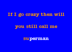 If I go crazy then will

you still call me

superman