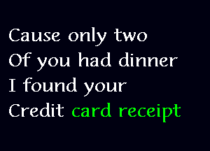 Cause only two
Of you had dinner

I found your
Credit card receipt