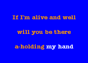 If I'm alive and well
will you be there

a-holding my hand