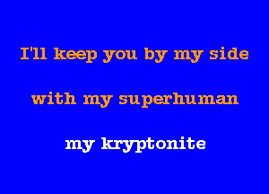 I'll keep you by my side

with my superhuman

my kryptonite