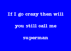 If I go crazy then will

you still call me

superman