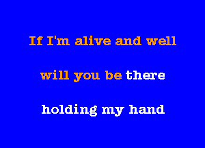If I'm alive and well
will you be there

holding my hand