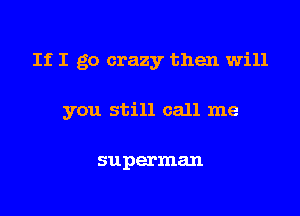 If I go crazy then will

you still call me

superman