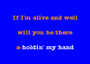 If I'm alive and well
will you be there

a-holdin' my hand