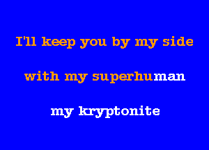 I'll keep you by my side

with my superhuman

my kryptonite
