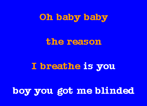 Oh baby baby
the reason

I breathe is you

boy you got me blinded