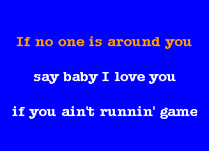 If no one is around you
say baby I love you

if you ainlt runnin' game