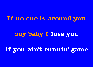 If no one is around you
say baby I love you

if you ainlt runnin' game