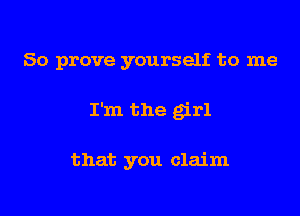 So prove yourself to me

I'm the girl

that you claim