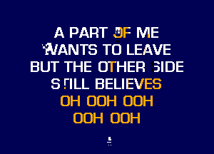 A PART 3F ME
'WANTS TO LEAVE
BUT THE OTHER SIDE
S FILL BELIEVES
0H 00H OOH
OOH OOH