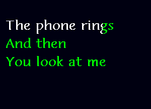The phone rings
And then

You look at me