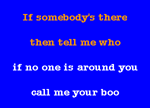 If somebody's there
then tell me who
if no one is around you

call me your boo