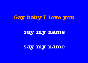 Say baby I love you

say my name

say my name