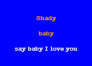 Shady

baby

say baby I love you