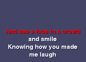 and smile
Knowing how you made
me laugh