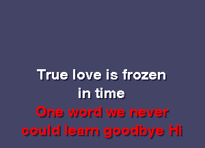True love is frozen
in me