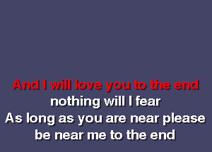 nothing will I fear
As long as you are near please
be near me to the end