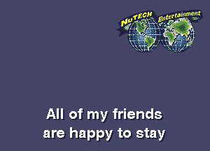 All of my friends
are happy to stay