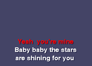 Baby baby the stars
are shining for you