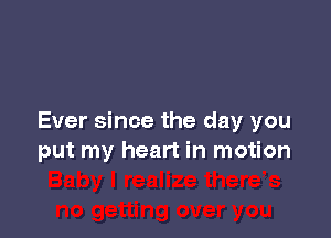 Ever since the day you
put my heart in motion