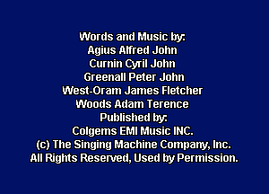 Words and Music Iryz
Agius Alfred John
Cumin (Mil John
Greenall Peter John
West-Oram James Fletcher
Woods Adam Terence
Published by
Colgems EMI Music INC.
(c) The Singing Machine Company, Inc.
All Rights Reserved, Used lry Pennission.